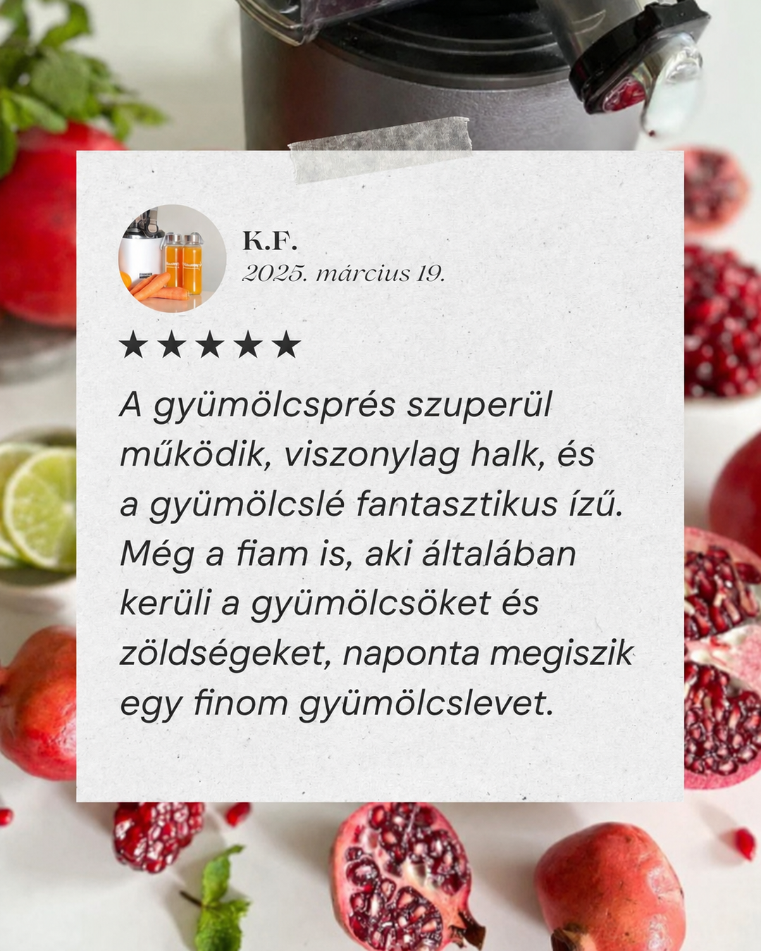 Grafika 5hvězdičkové zákaznické recenze v maďarštině od K.F., stylizovaná jako nalepená papírová poznámka překrývající pozadí čerstvých granátových jablek a limetek, chválící odšťavňovač za tichý provoz a výrobu lahodné šťávy, kterou pije i jejich vybíravý syn denně.